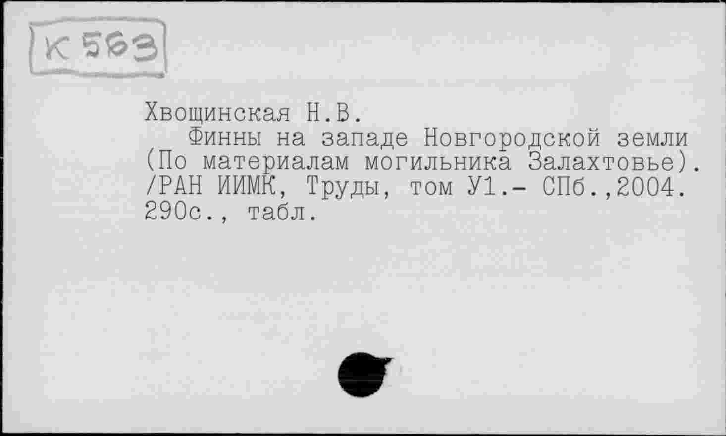 ﻿Хвощинская H.В.
Финны на западе Новгородской земли (По материалам могильника Залахтовье). /РАН ИИМК, Труды, том У1.- СПб.,2004. 290с., табл.